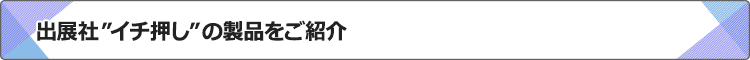 出展社“イチ押し”の製品をご紹介