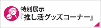 特別展示『推し活グッズコーナー』